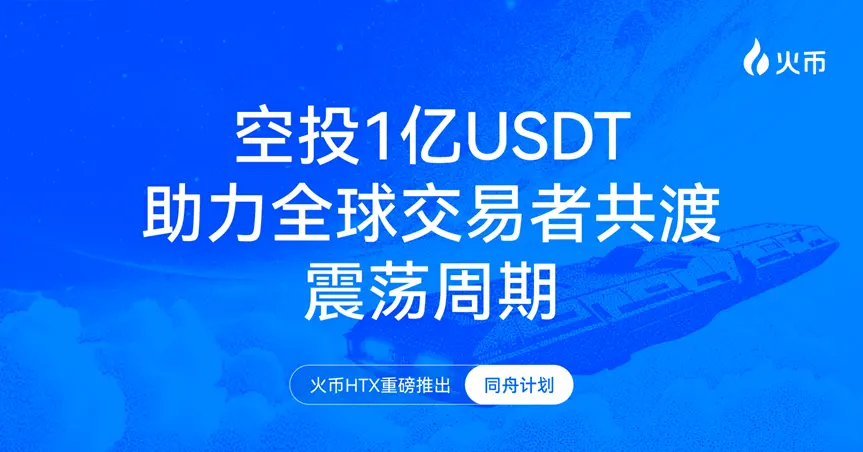 火币HTX重磅推出“同舟计划”，空投1亿USDT助力全球交易者共渡震荡周期
